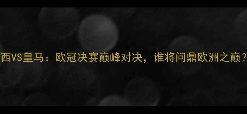 图片 🔥梅西VS皇马：欧冠决赛巅峰对决，谁将问鼎欧洲之巅？🔥2