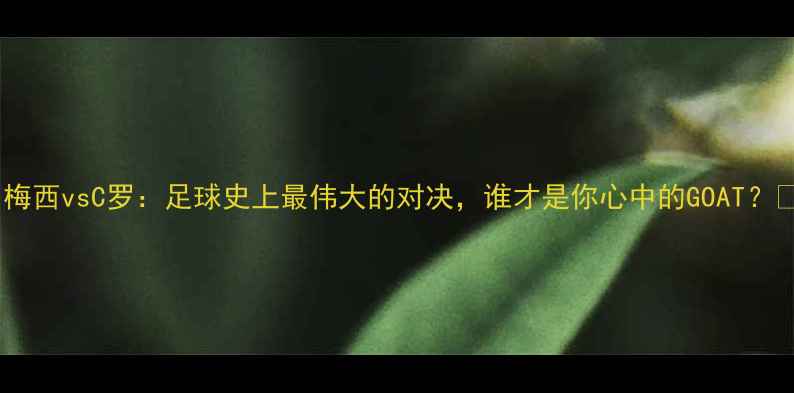 图片 🔥梅西vsC罗：足球史上最伟大的对决，谁才是你心中的GOAT？🔥1