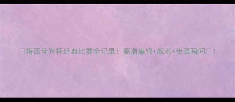 图片 🔥梅西世界杯经典比赛全记录！高清集锦+战术+传奇瞬间🔥1