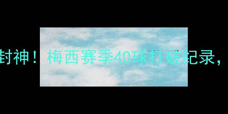 图片 🔥梅西欧冠40球封神！梅西赛季40球打破纪录，助队晋级决赛🔥