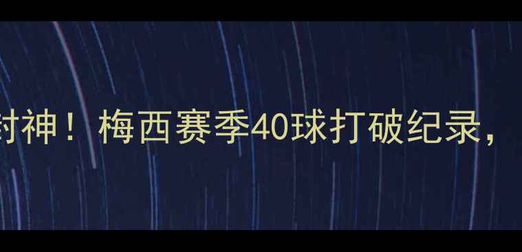 图片 🔥梅西欧冠40球封神！梅西赛季40球打破纪录，助队晋级决赛🔥1