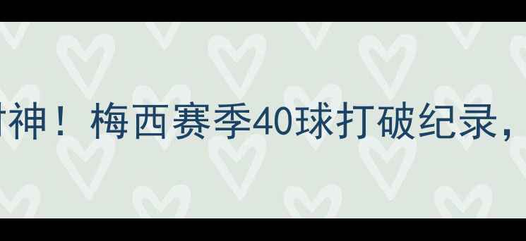 图片 🔥梅西欧冠40球封神！梅西赛季40球打破纪录，助队晋级决赛🔥2