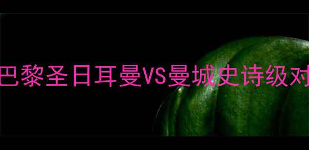 图片 🔥梅西欧冠封神之战！巴黎圣日耳曼VS曼城史诗级对决高清集锦燃爆全网🔥