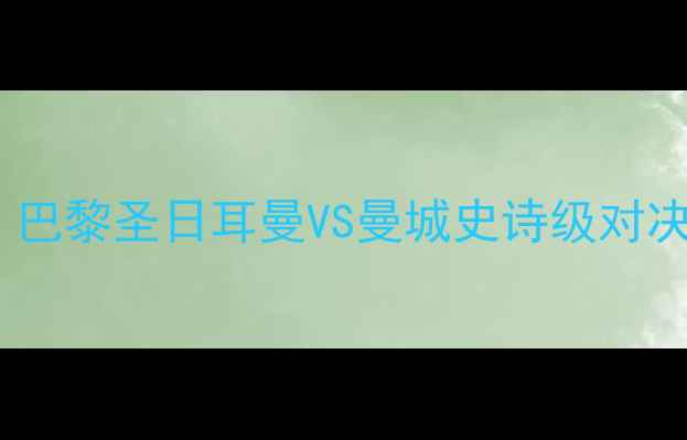 图片 🔥梅西欧冠封神之战！巴黎圣日耳曼VS曼城史诗级对决高清集锦燃爆全网🔥1