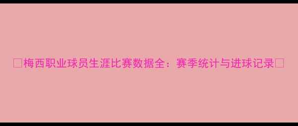 图片 🔥梅西职业球员生涯比赛数据全：赛季统计与进球记录🔥