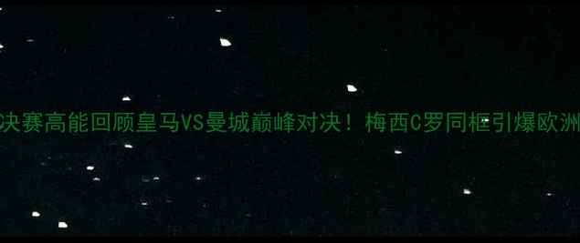 图片 🔥欧冠决赛高能回顾皇马VS曼城巅峰对决！梅西C罗同框引爆欧洲足坛🔥