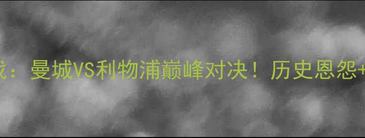 图片 🔥欧冠终极之战：曼城VS利物浦巅峰对决！历史恩怨+战术博弈全🔥1