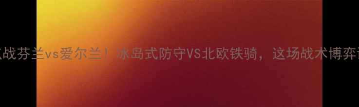 图片 🔥欧国联焦点战芬兰vs爱尔兰！冰岛式防守VS北欧铁骑，这场战术博弈谁将制胜？🏆