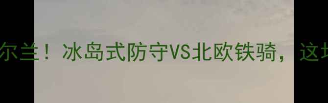 图片 🔥欧国联焦点战芬兰vs爱尔兰！冰岛式防守VS北欧铁骑，这场战术博弈谁将制胜？🏆2