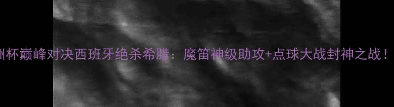 图片 🔥欧洲杯巅峰对决西班牙绝杀希腊：魔笛神级助攻+点球大战封神之战！🇪🇸2