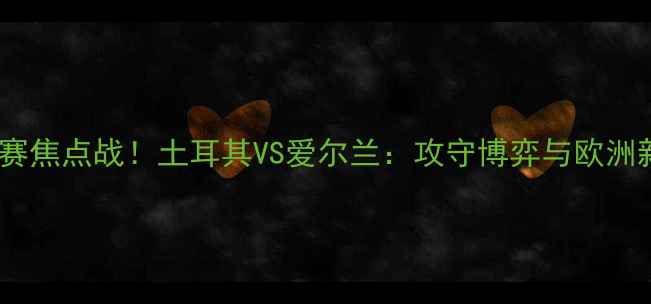 图片 🔥欧洲杯预选赛焦点战！土耳其VS爱尔兰：攻守博弈与欧洲新势力崛起🔥2