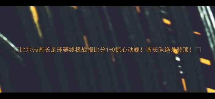 图片 🔥比尔vs酋长足球赛终极战报比分1-0惊心动魄！酋长队绝杀登顶！🔥