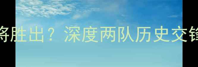 图片 🔥比艾因vs创造者谁将胜出？深度两队历史交锋+高清集锦+战术部署