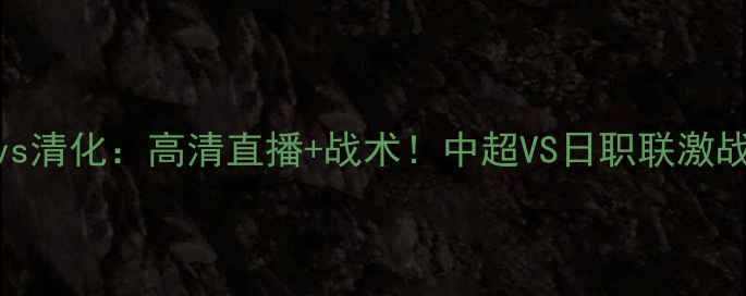 图片 🔥水原三星vs清化：高清直播+战术！中超VS日职联激战一触即发🔥