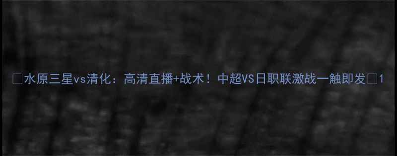 图片 🔥水原三星vs清化：高清直播+战术！中超VS日职联激战一触即发🔥1
