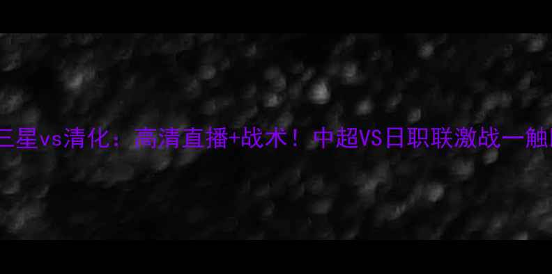 图片 🔥水原三星vs清化：高清直播+战术！中超VS日职联激战一触即发🔥2