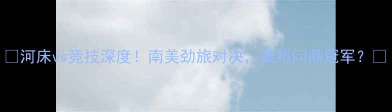 图片 🔥河床vs竞技深度！南美劲旅对决，谁将问鼎冠军？🏆