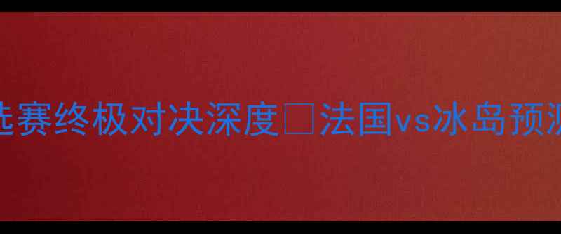 图片 🔥法国VS冰岛必看！世界杯预选赛终极对决深度🔥法国vs冰岛预测世界杯预选赛战术足球大数据