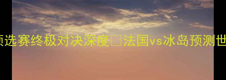 图片 🔥法国VS冰岛必看！世界杯预选赛终极对决深度🔥法国vs冰岛预测世界杯预选赛战术足球大数据1