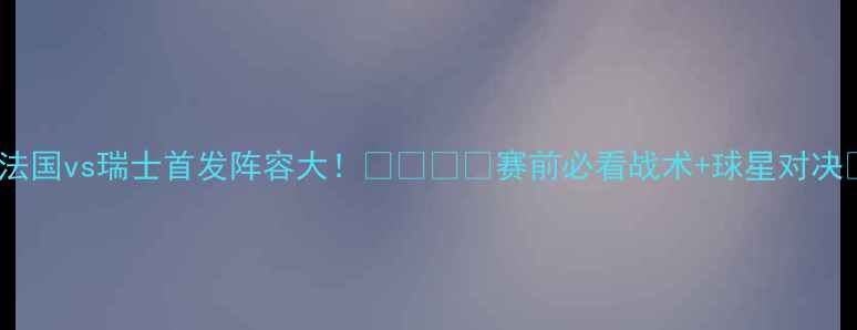 图片 🔥法国vs瑞士首发阵容大！🇫🇷🇨🇭赛前必看战术+球星对决🔥2