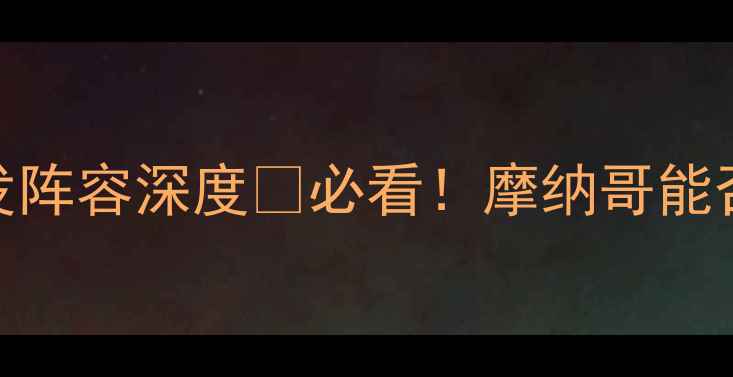 图片 🔥法甲焦点战！摩纳哥vs南锡首发阵容深度🔥必看！摩纳哥能否延续强势？南锡有奇招应对？💥