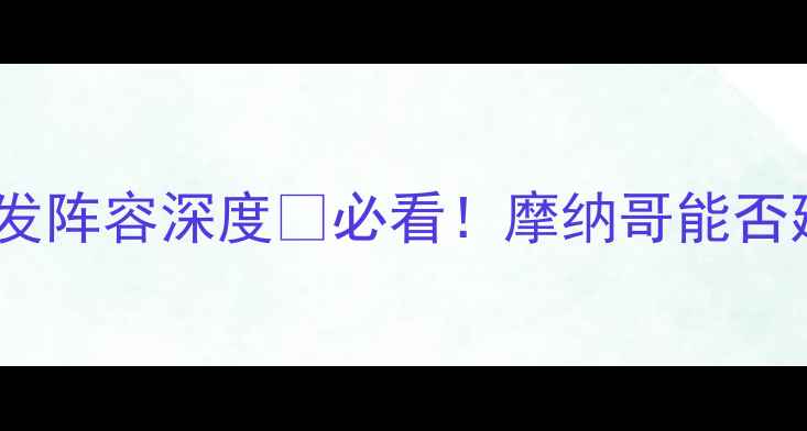 图片 🔥法甲焦点战！摩纳哥vs南锡首发阵容深度🔥必看！摩纳哥能否延续强势？南锡有奇招应对？💥1