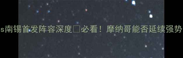 图片 🔥法甲焦点战！摩纳哥vs南锡首发阵容深度🔥必看！摩纳哥能否延续强势？南锡有奇招应对？💥2