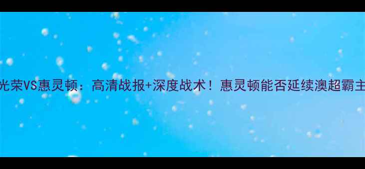 图片 🔥波斯光荣VS惠灵顿：高清战报+深度战术！惠灵顿能否延续澳超霸主传奇？