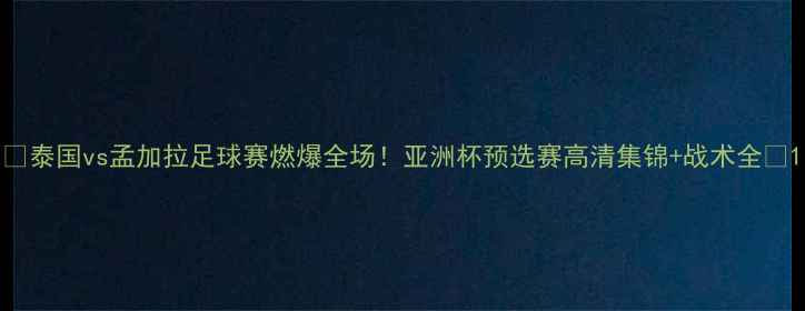 图片 🔥泰国vs孟加拉足球赛燃爆全场！亚洲杯预选赛高清集锦+战术全🔥1
