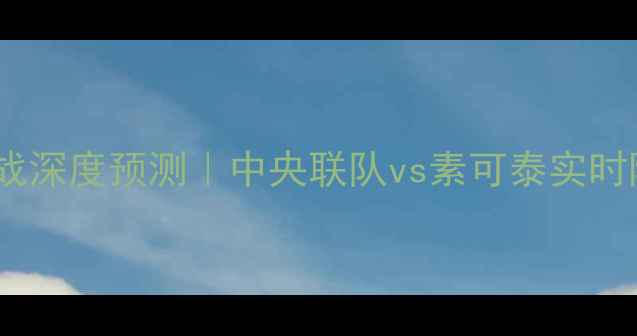 图片 🔥泰超焦点战深度预测｜中央联队vs素可泰实时阵容+数据🔥