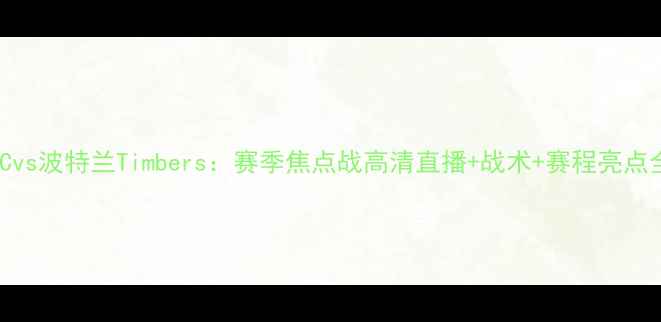 图片 🔥洛杉矶FCvs波特兰Timbers：赛季焦点战高清直播+战术+赛程亮点全攻略！🔥