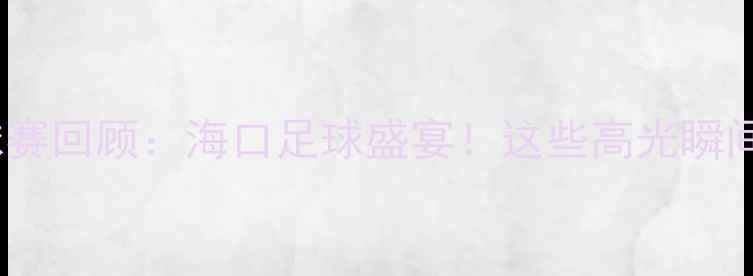 图片 🔥海南国际足球赛回顾：海口足球盛宴！这些高光瞬间你看了吗？🔥1
