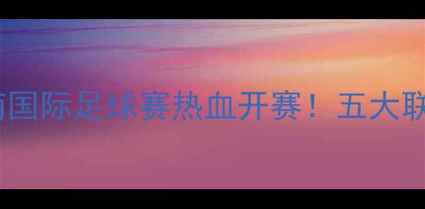 图片 🔥海口足球赛｜海南国际足球赛热血开赛！五大联赛球星同台争锋🔥2