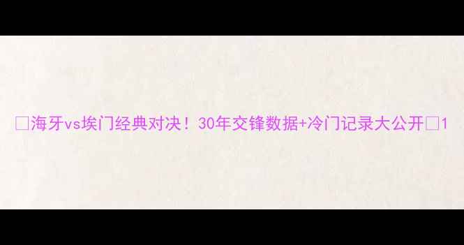 图片 🔥海牙vs埃门经典对决！30年交锋数据+冷门记录大公开🔥1