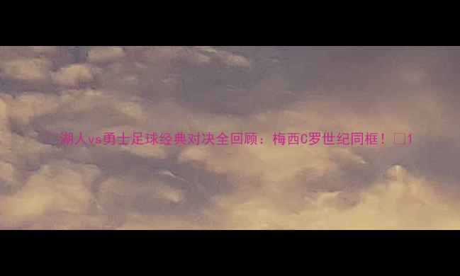 图片 🔥湖人vs勇士足球经典对决全回顾：梅西C罗世纪同框！💥1