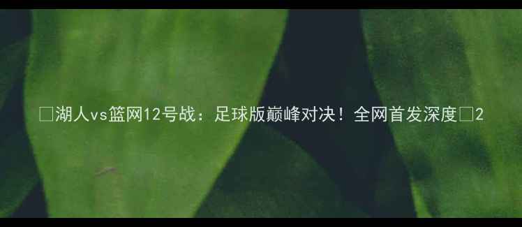 图片 🔥湖人vs篮网12号战：足球版巅峰对决！全网首发深度🔥2