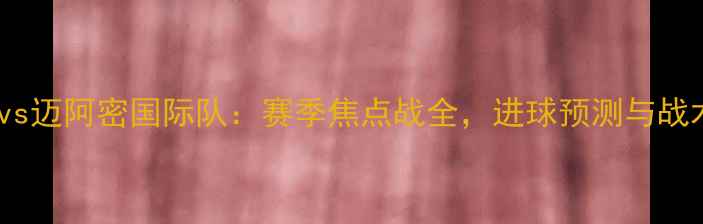 图片 🔥湖人队vs迈阿密国际队：赛季焦点战全，进球预测与战术分析🔥1