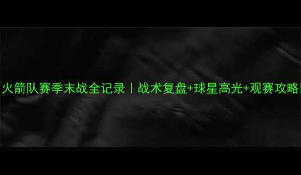 图片 🔥火箭队赛季末战全记录｜战术复盘+球星高光+观赛攻略💡