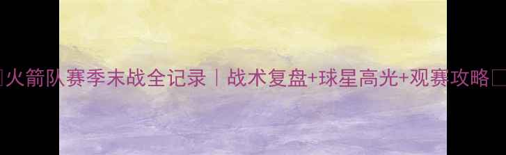 图片 🔥火箭队赛季末战全记录｜战术复盘+球星高光+观赛攻略💡2