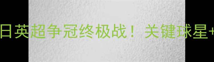 图片 🔥热刺vs利物浦：5月27日英超争冠终极战！关键球星+战术+观赛攻略全公开🔥