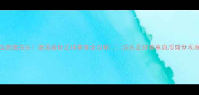 图片 🔥热血燃爆泊头！康溪盛世足球赛事全攻略⚽️泊头足球赛事康溪盛世观赛攻略