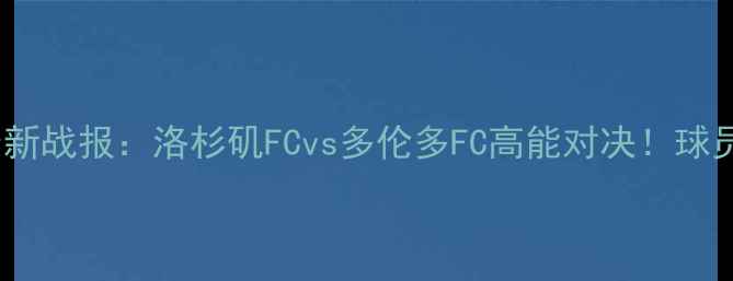 图片 🔥爆！美职联最新战报：洛杉矶FCvs多伦多FC高能对决！球员表现与战术🔥1
