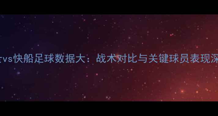 图片 🔥爵士vs快船足球数据大：战术对比与关键球员表现深度🔥1