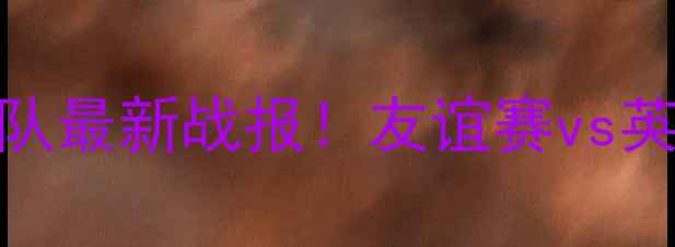 图片 🔥牙买加国家队最新战报！友谊赛vs英格兰全回顾🔥