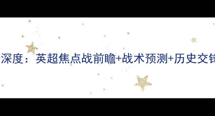 图片 🔥狼队vs诺维奇深度：英超焦点战前瞻+战术预测+历史交锋数据大公开！1