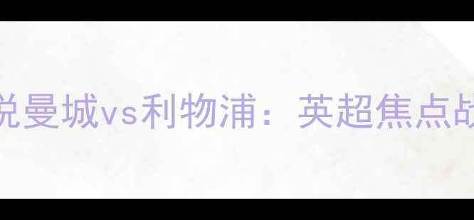 图片 🔥王猛解说曼城vs利物浦：英超焦点战深度！🔥