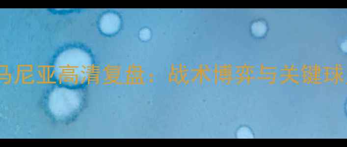 图片 🔥瑞典vs罗马尼亚高清复盘：战术博弈与关键球员表现全🔥1