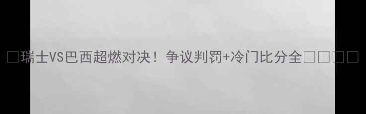 图片 🔥瑞士VS巴西超燃对决！争议判罚+冷门比分全🇨🇭🇧🇷