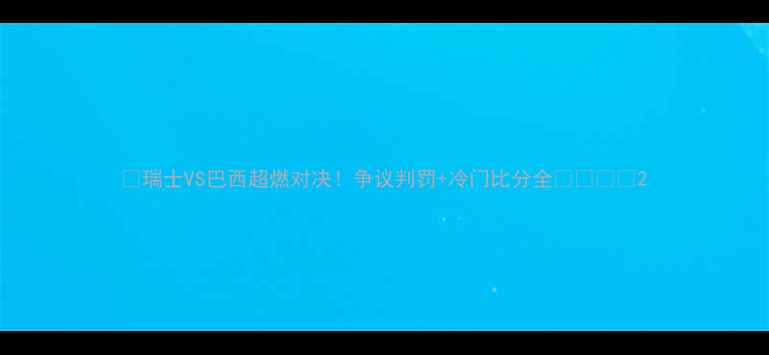 图片 🔥瑞士VS巴西超燃对决！争议判罚+冷门比分全🇨🇭🇧🇷2