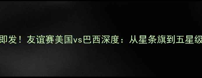 图片 🔥百年恩怨一触即发！友谊赛美国vs巴西深度：从星条旗到五星级巴西的世纪对决
